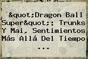 "<b>Dragon Ball Super</b>": Trunks Y Mai, Sentimientos Más Allá Del Tiempo ...