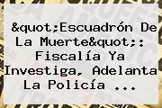 "Escuadrón De La Muerte": Fiscalía Ya Investiga, Adelanta La <b>Policía</b> ...
