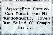 "Ese Abrazo Con <b>Messi</b> Fue Mi Mundo", Joven Que Saltó Al Campo En ...