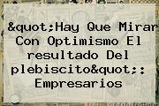Ver quothay que mirar con optimismo el resultado del plebiscitoquot empresarios "Hay Que Mirar Con Optimismo El <b>resultado</b> Del <b>plebiscito</b>": Empresarios