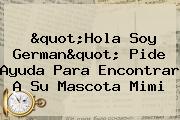 Ver quothola soy germanquot pide ayuda para encontrar a su mascota mimi "Hola Soy German" Pide Ayuda Para Encontrar A Su Mascota <b>Mimi</b>