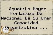 "La Mayor Fortaleza De <b>Nacional</b> Es Su Gran Capacidad Organizativa ...