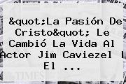 "<b>La Pasión De Cristo</b>" Le Cambió La Vida Al Actor Jim Caviezel | El ...