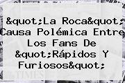 "La Roca" Causa Polémica Entre Los Fans De "<b>Rápidos Y Furiosos</b>"