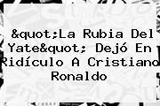 "La Rubia Del Yate" Dejó En Ridículo A <b>Cristiano Ronaldo</b>