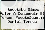 "Le Dimos Valor A Conseguir El Tercer Puesto": <b>Daniel Torres</b>