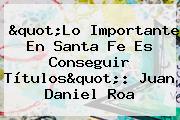 "Lo Importante En <b>Santa Fe</b> Es Conseguir Títulos": Juan Daniel Roa