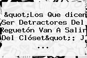 "Los Que <b>dicen</b> Ser Detractores Del Reguetón Van A Salir Del Clóset": J ...
