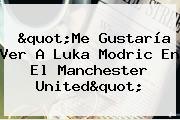 "Me Gustaría Ver A Luka Modric En El <b>Manchester United</b>"