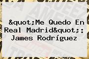 "Me Quedo En <b>Real Madrid</b>": James Rodríguez