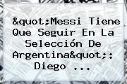 "<b>Messi</b> Tiene Que Seguir En La Selección De Argentina": Diego ...