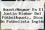 "Neymar Es El Justin Bieber Del Fútbol", Dice Un Futbolista Inglés