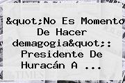"No Es Momento De Hacer <b>demagogia</b>": Presidente De Huracán A ...