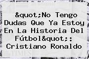 "No Tengo Dudas Que Ya Estoy En La Historia Del Fútbol": <b>Cristiano Ronaldo</b>