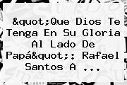 "Que Dios Te Tenga En Su Gloria Al Lado De Papá": <b>Rafael Santos</b> A ...