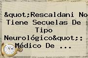 "<b>Rescaldani</b> No Tiene Secuelas De Tipo Neurológico": Médico De ...