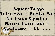 "Tengo Tristeza Y Rabia Por No Ganar": <b>Nairo Quintana</b> | Ciclismo | EL <b>...</b>