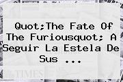 Quot;<b>The Fate Of The</b> Furiousquot; A Seguir La Estela De Sus ...