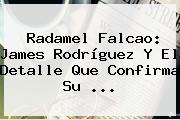 Radamel <b>Falcao</b>: James Rodríguez Y El Detalle Que Confirma Su <b>...</b>