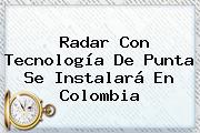 Radar Con Tecnología De Punta Se Instalará En <b>Colombia</b>