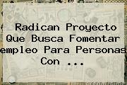 Radican Proyecto Que Busca Fomentar <b>empleo</b> Para Personas Con <b>...</b>
