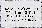 <b>Rafa Benítez</b>, El Técnico 13 Del Madrid En Los últimos 12 Años