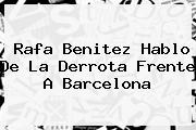 <b>Rafa Benitez</b> Hablo De La Derrota Frente A Barcelona