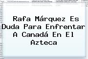 <b>Rafa Márquez</b> Es Duda Para Enfrentar A Canadá En El Azteca