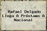 Rafael Delgado Llega A Préstamo A <b>Nacional</b>
