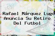 <b>Rafael Márquez Lugo</b> Anuncia Su Retiro Del Futbol