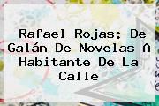 <b>Rafael Rojas</b>: De Galán De Novelas A Habitante De La Calle