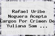 <b>Rafael Uribe Noguera</b> Acepta Cargos Por Crimen De Yuliana Sam ...