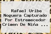 <b>Rafael Uribe Noguera</b> Capturado Por Estremecedor Crimen De Niña ...
