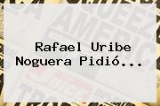 <b>Rafael Uribe Noguera</b> Pidió...