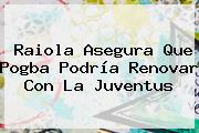 Raiola Asegura Que <b>Pogba</b> Podría Renovar Con La Juventus