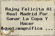 Rajoy Felicita Al <b>Real Madrid</b> Por Ganar La Copa Y Hacer "magnífica ...