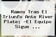 Ramos Tras El Triunfo Ante <b>River Plate</b>: ?El Equipo Sigue ...