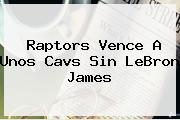 <u>Raptors Vence A Unos Cavs Sin LeBron James</u>