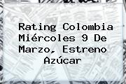 Ver rating colombia miercoles 9 de marzo estreno azucar Rating Colombia Miércoles 9 De Marzo, Estreno <b>Azúcar</b>