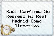 Raúl Confirma Su Regreso Al <b>Real Madrid</b> Como Directivo