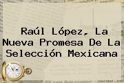 Raúl López, La Nueva Promesa De La Selección Mexicana