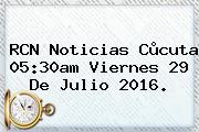 RCN Noticias Cùcuta 05:30am Viernes <b>29 De Julio 2016</b>.