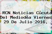 RCN Noticias Cùcuta Del Mediodìa Viernes <b>29 De Julio 2016</b>.