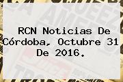 <b>RCN Noticias</b> De Córdoba, Octubre 31 De 2016.