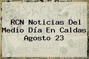 <b>RCN</b> Noticias Del Medio Día En Caldas Agosto 23