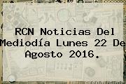 <b>RCN</b> Noticias Del Mediodía Lunes 22 De Agosto 2016.
