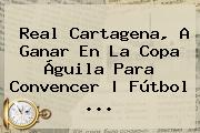 Real Cartagena, A Ganar En La <b>Copa Águila</b> Para Convencer | Fútbol <b>...</b>