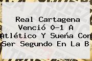 Real Cartagena Venció 0-1 A Atlético Y Sueña Con Ser Segundo En La B