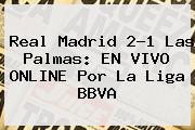 <b>Real Madrid</b> 2-1 Las <b>Palmas</b>: EN VIVO ONLINE Por La Liga BBVA