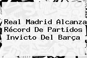 <b>Real Madrid</b> Alcanza Récord De Partidos Invicto Del Barça